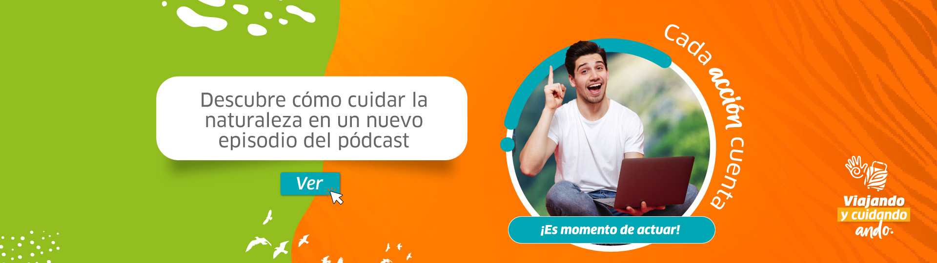 Banner informativo de color verde y naranja, en el que se alcanza a ver la frase viajando y cuidando ando, acompañada de una fotografía de un hombre con expresión de sorpresa que sostiene un computador, y alrededor una frase que dice que es momento de actuar y otra que invita a escuchar un nuevo capítulo de un pódcast sobre el cuidado de la naturaleza